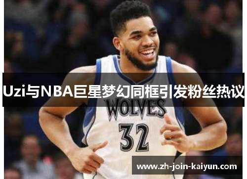 Uzi与NBA巨星梦幻同框引发粉丝热议