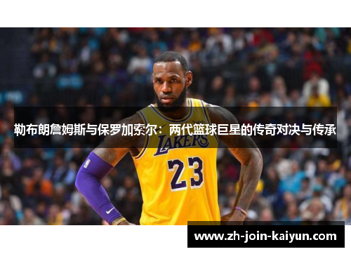 勒布朗詹姆斯与保罗加索尔：两代篮球巨星的传奇对决与传承
